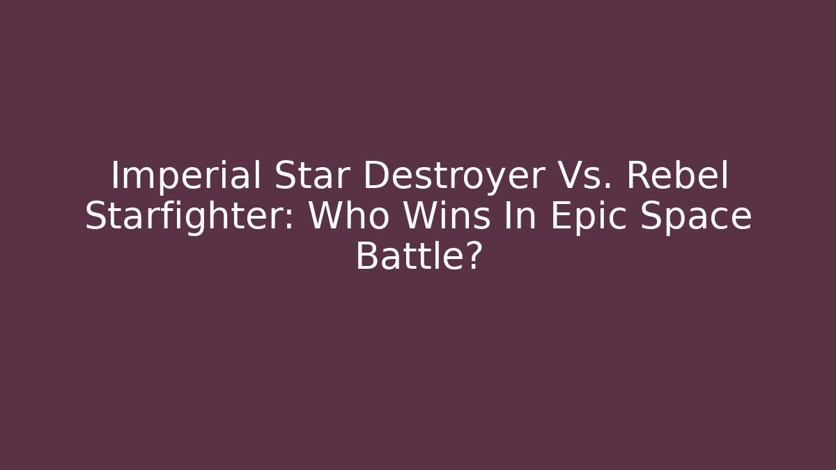 Imperial Star Destroyer Vs. Rebel Starfighter: Who Wins In Epic Space Battle?