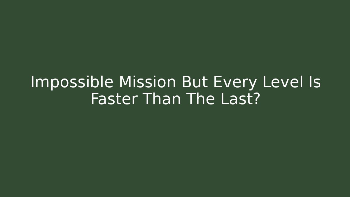 Impossible Mission But Every Level Is Faster Than The Last?