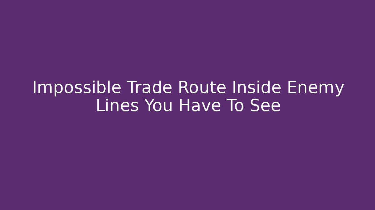 Impossible Trade Route Inside Enemy Lines You Have To See
