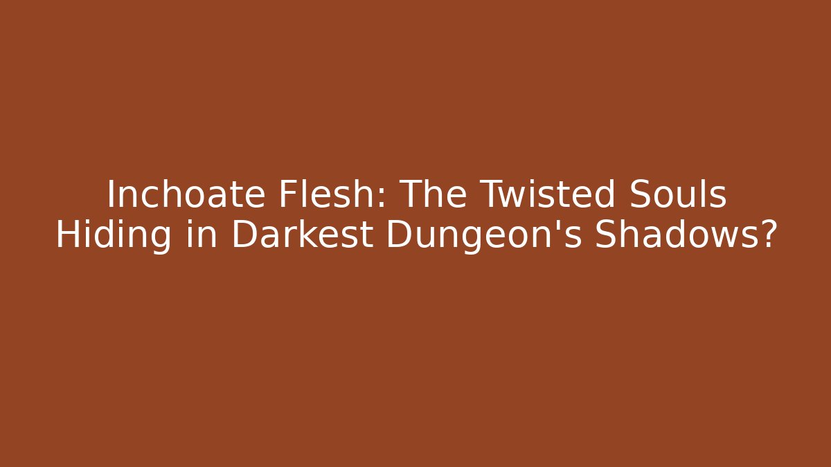 Inchoate Flesh: The Twisted Souls Hiding in Darkest Dungeon's Shadows?