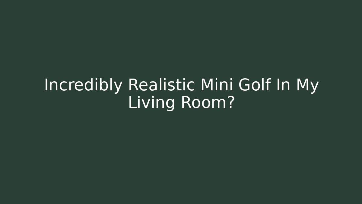 Incredibly Realistic Mini Golf In My Living Room?