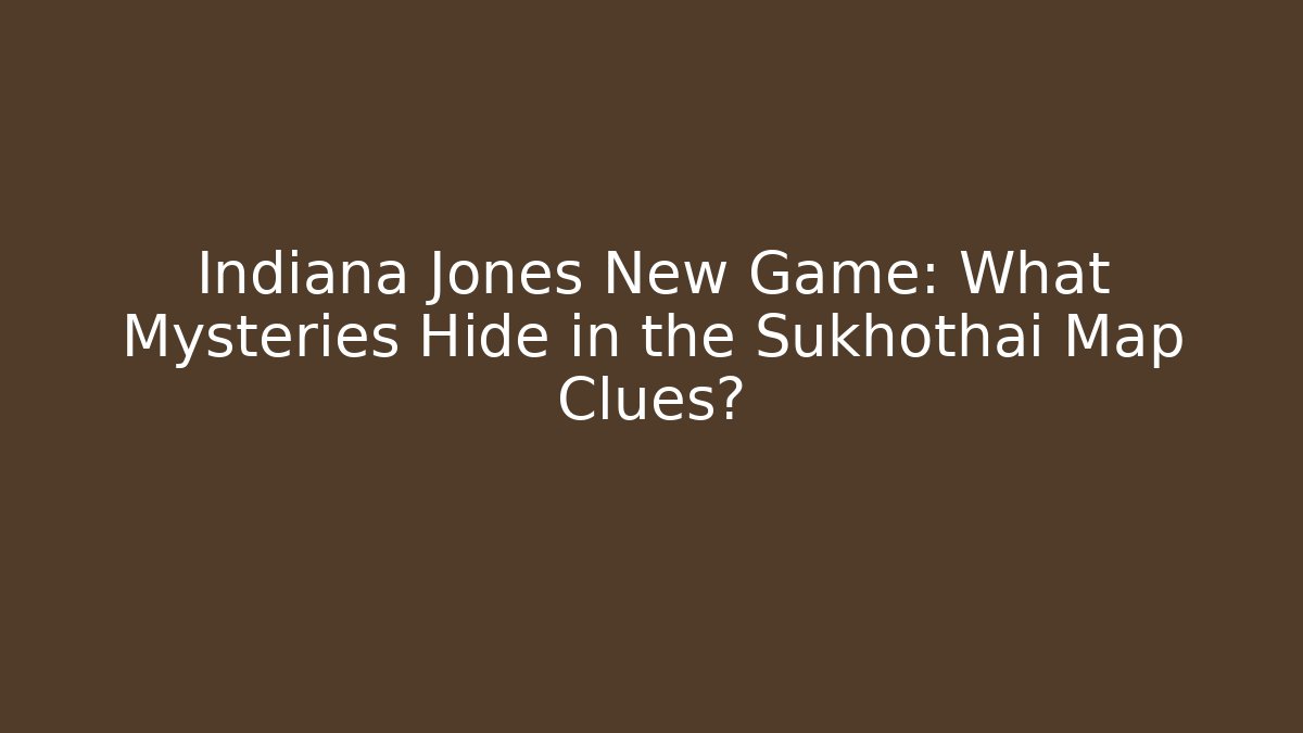 Indiana Jones New Game: What Mysteries Hide in the Sukhothai Map Clues?