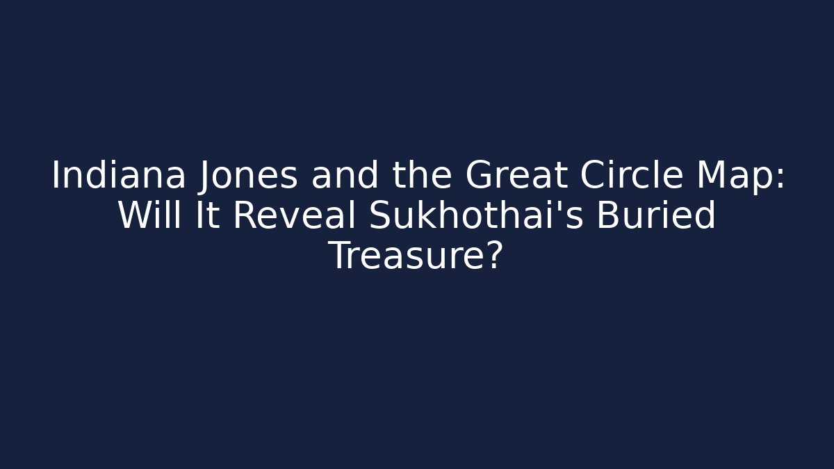 Indiana Jones and the Great Circle Map: Will It Reveal Sukhothai’s Buried Treasure?