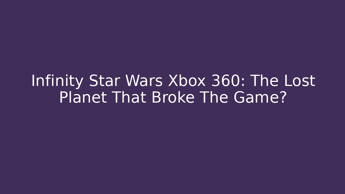 Infinity Star Wars Xbox 360: The Lost Planet That Broke The Game?