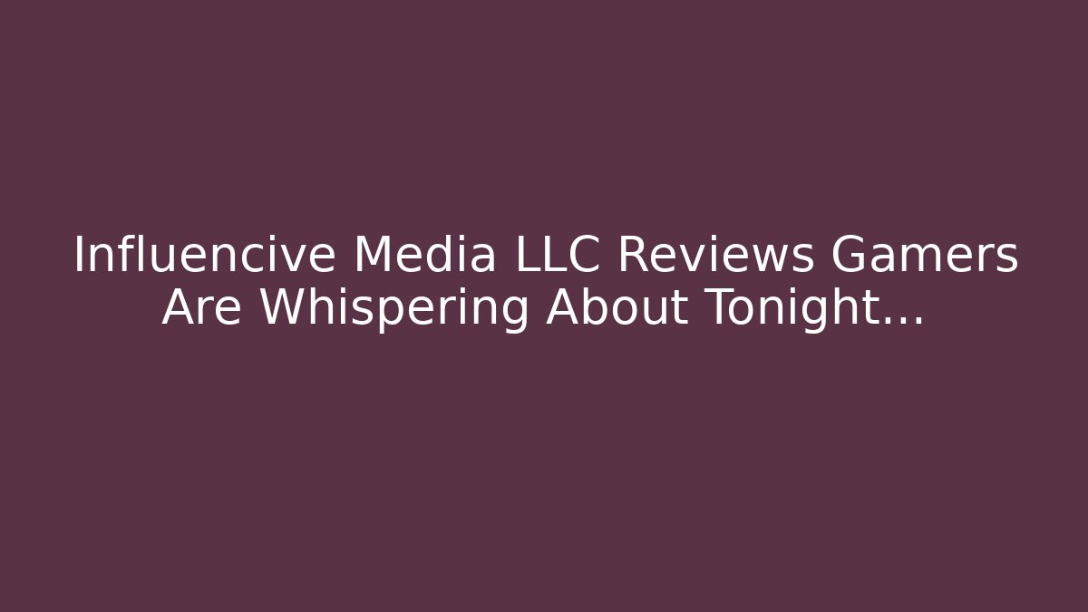 Influencive Media LLC Reviews Gamers Are Whispering About Tonight…