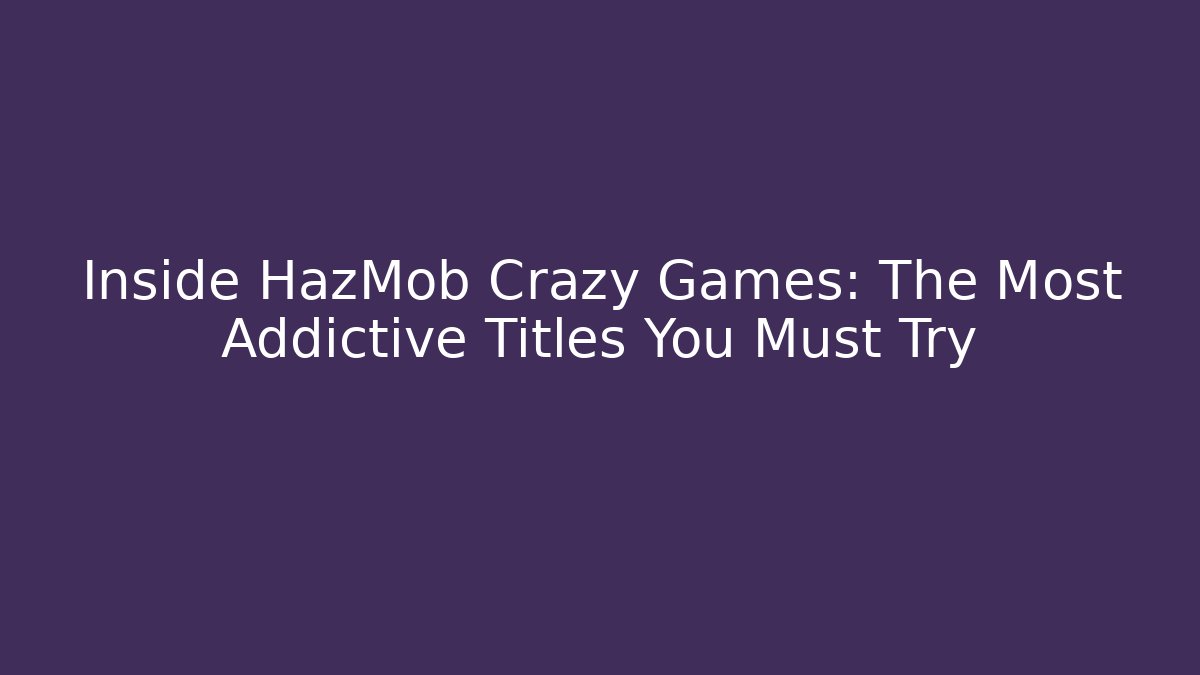 Inside HazMob Crazy Games: The Most Addictive Titles You Must Try