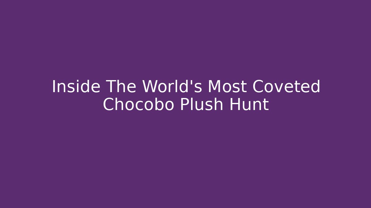 Inside The World's Most Coveted Chocobo Plush Hunt - Andrea Zevedo
