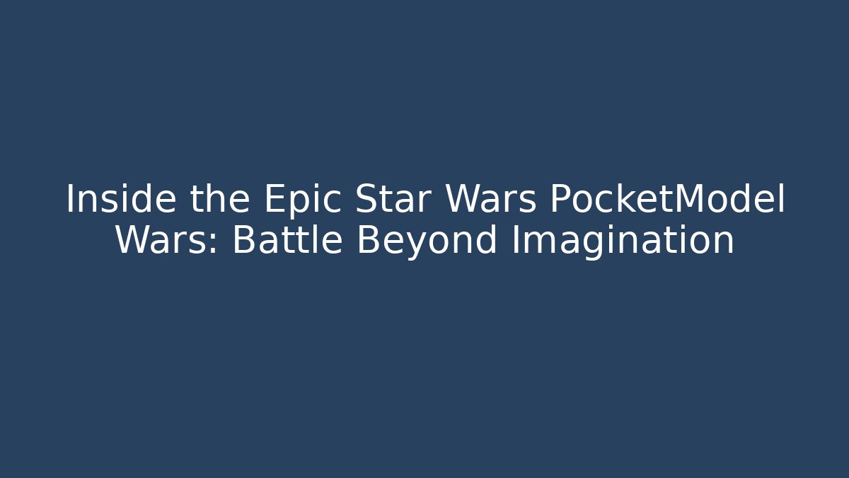 Inside the Epic Star Wars PocketModel Wars: Battle Beyond Imagination