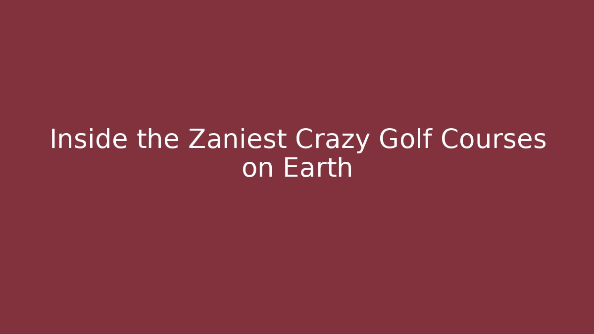 Inside the Zaniest Crazy Golf Courses on Earth