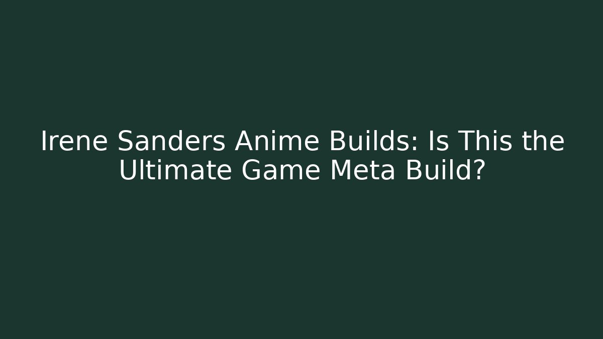 Irene Sanders Anime Builds: Is This the Ultimate Game Meta Build?
