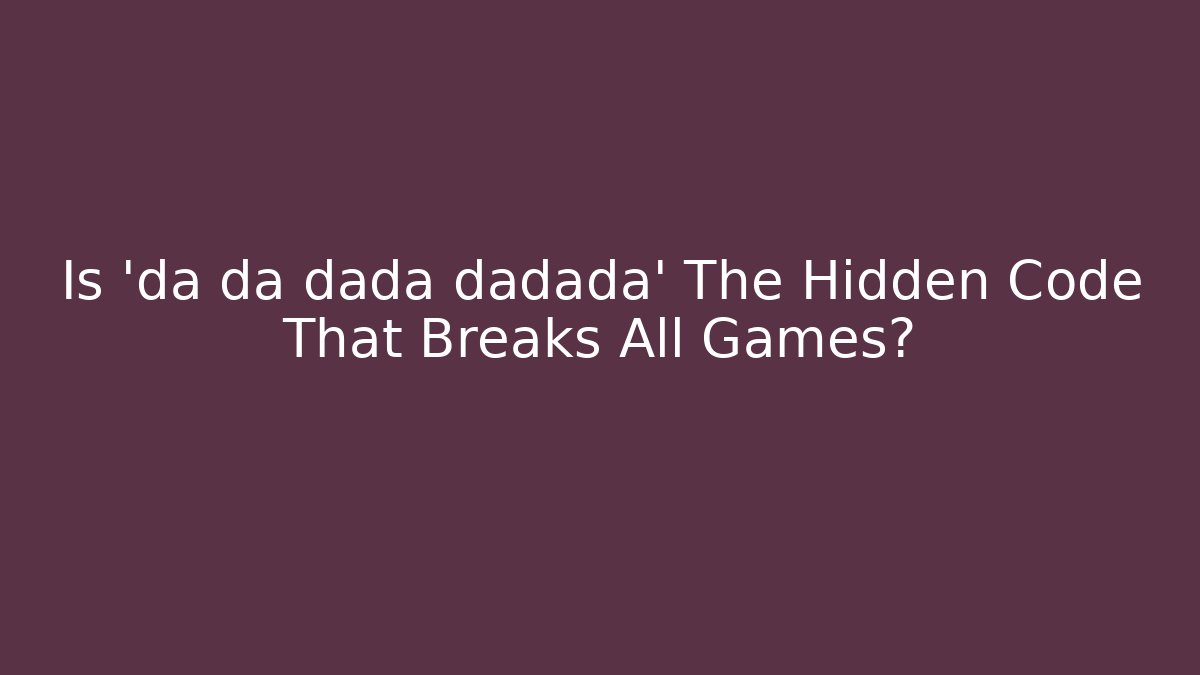 Is 'da da dada dadada' The Hidden Code That Breaks All Games?