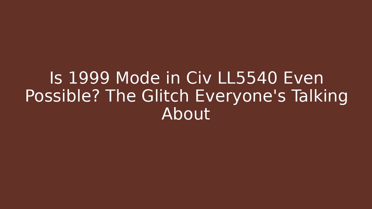 Is 1999 Mode in Civ LL5540 Even Possible? The Glitch Everyone’s Talking About
