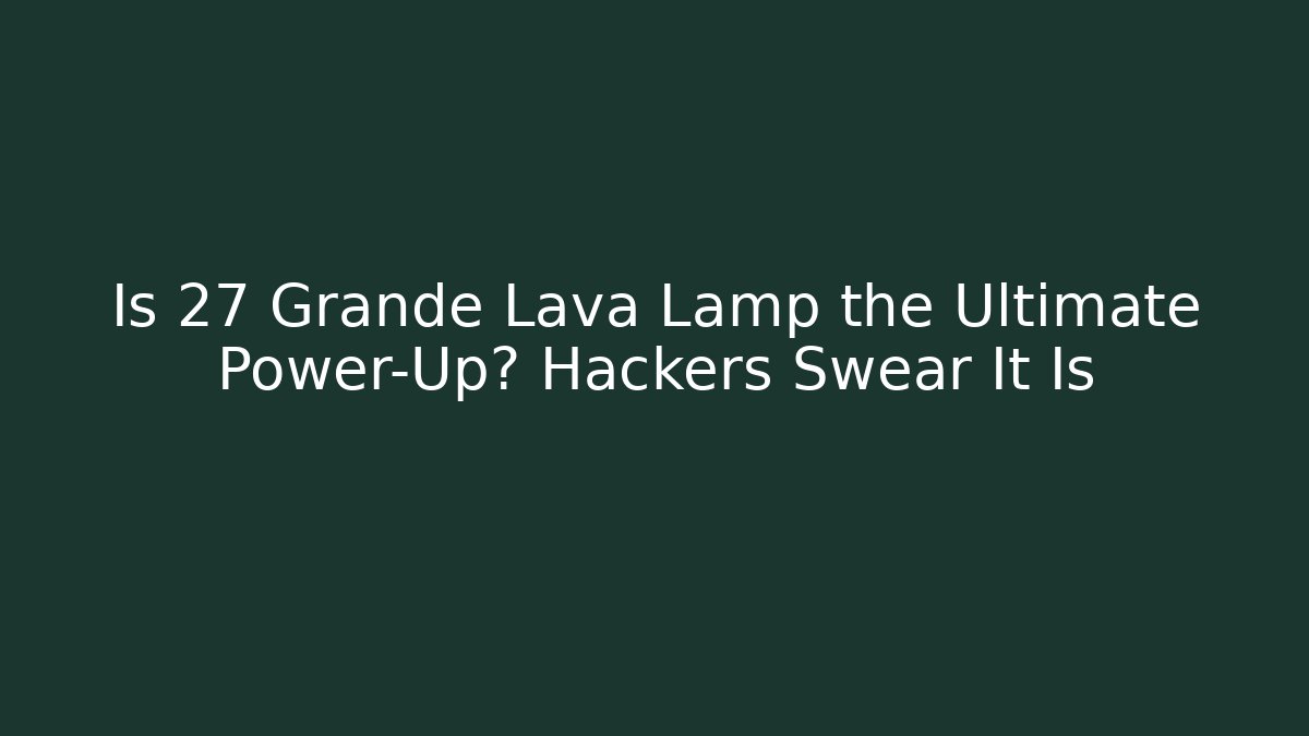Is 27 Grande Lava Lamp the Ultimate Power-Up? Hackers Swear It Is