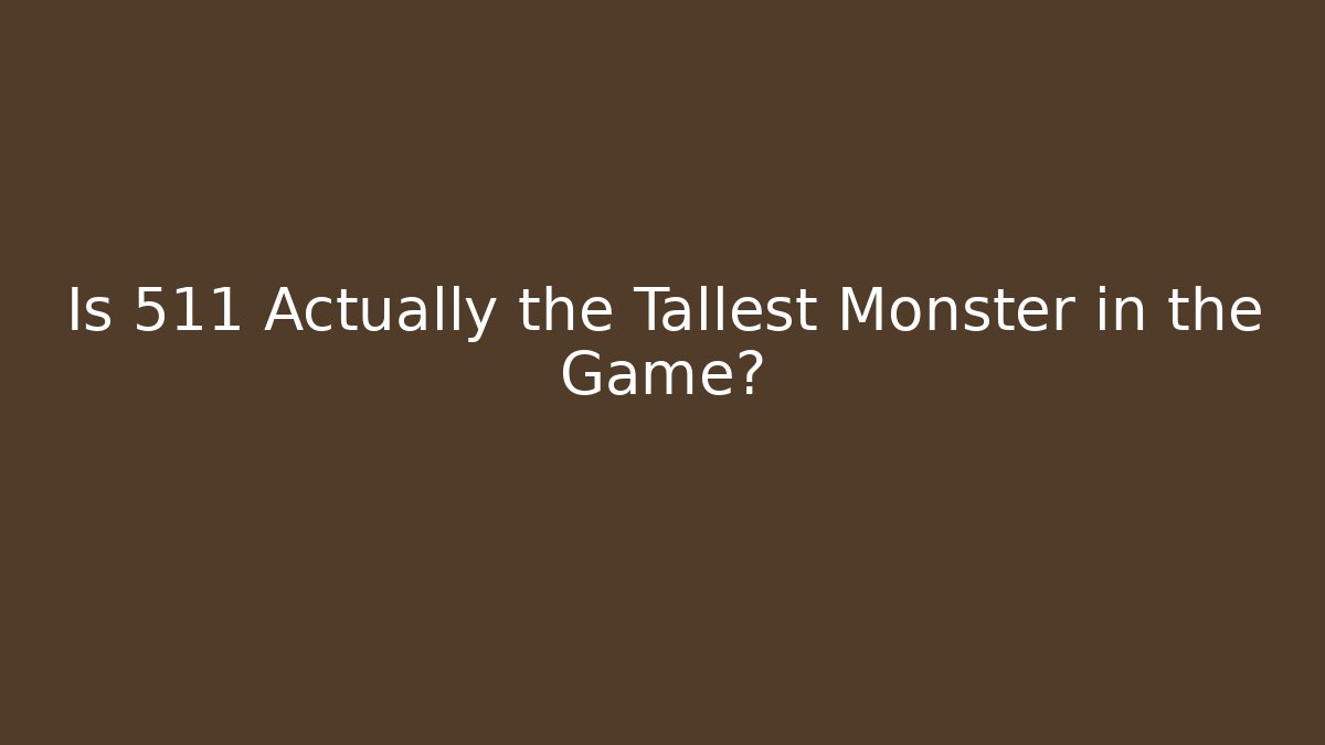 Is 511 Actually the Tallest Monster in the Game?
