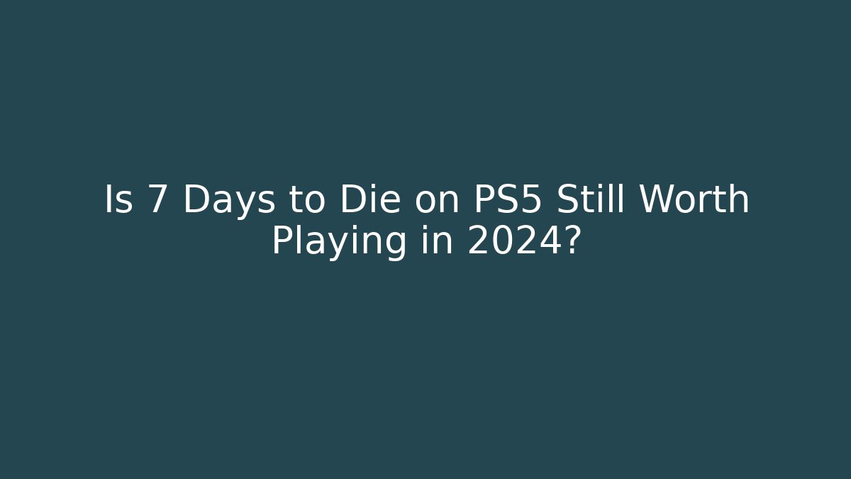Is 7 Days to Die on PS5 Still Worth Playing in 2024?