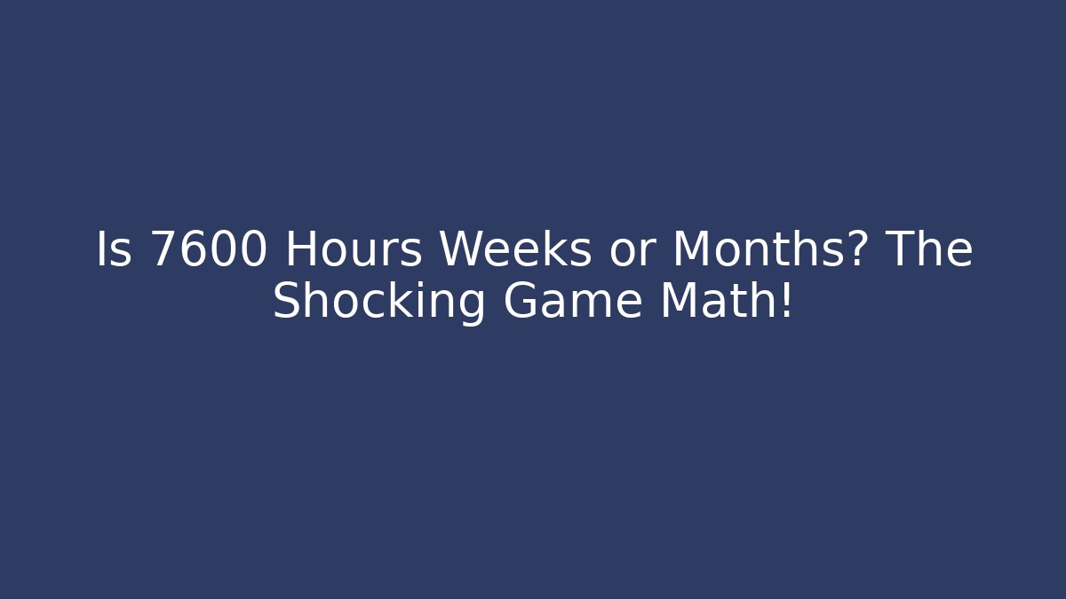 Is 7600 Hours Weeks or Months? The Shocking Game Math!