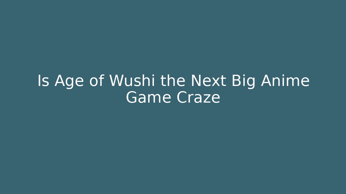 Is Age of Wushi the Next Big Anime Game Craze