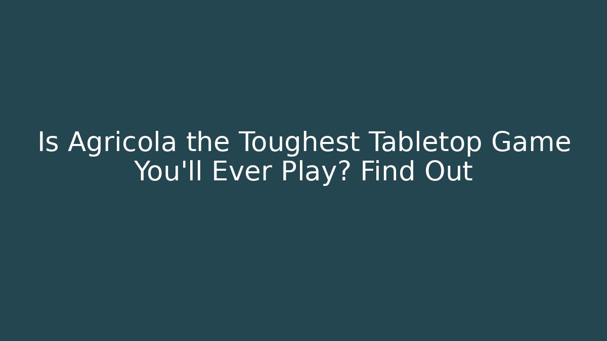 Is Agricola the Toughest Tabletop Game You'll Ever Play? Find Out