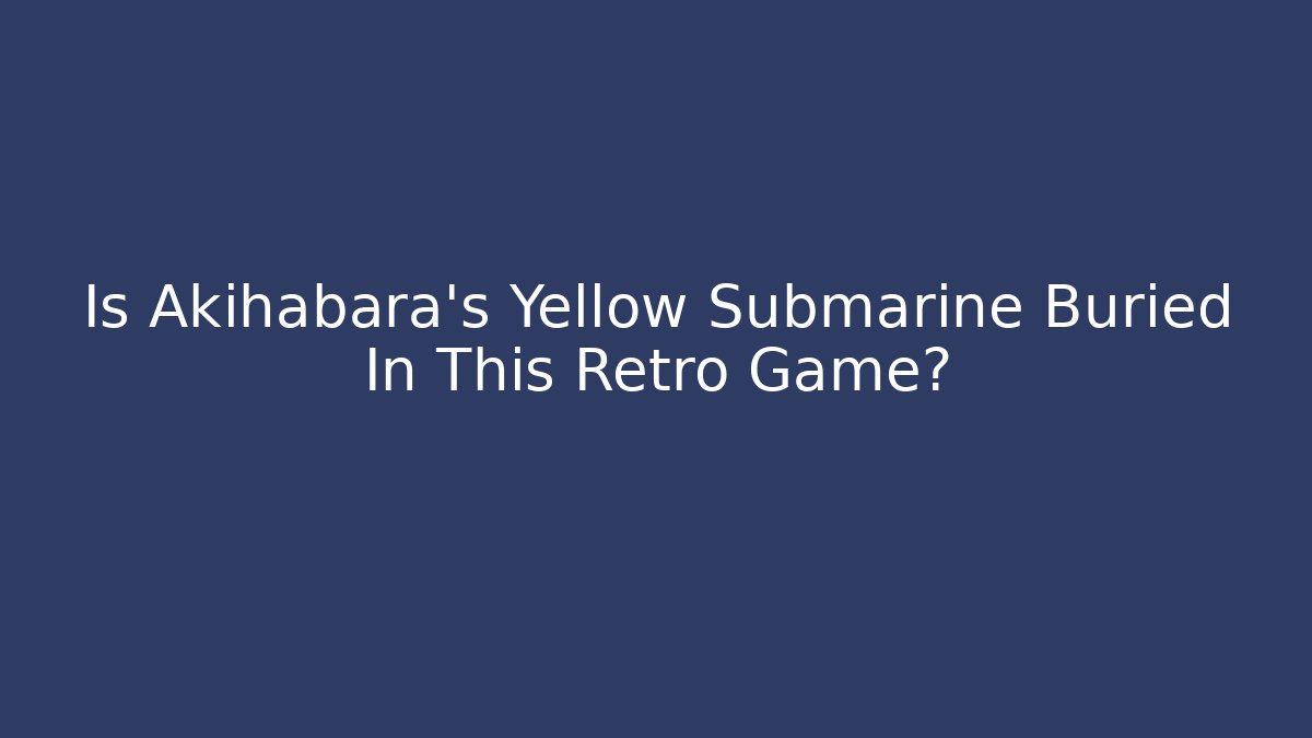 Is Akihabara's Yellow Submarine Buried In This Retro Game?