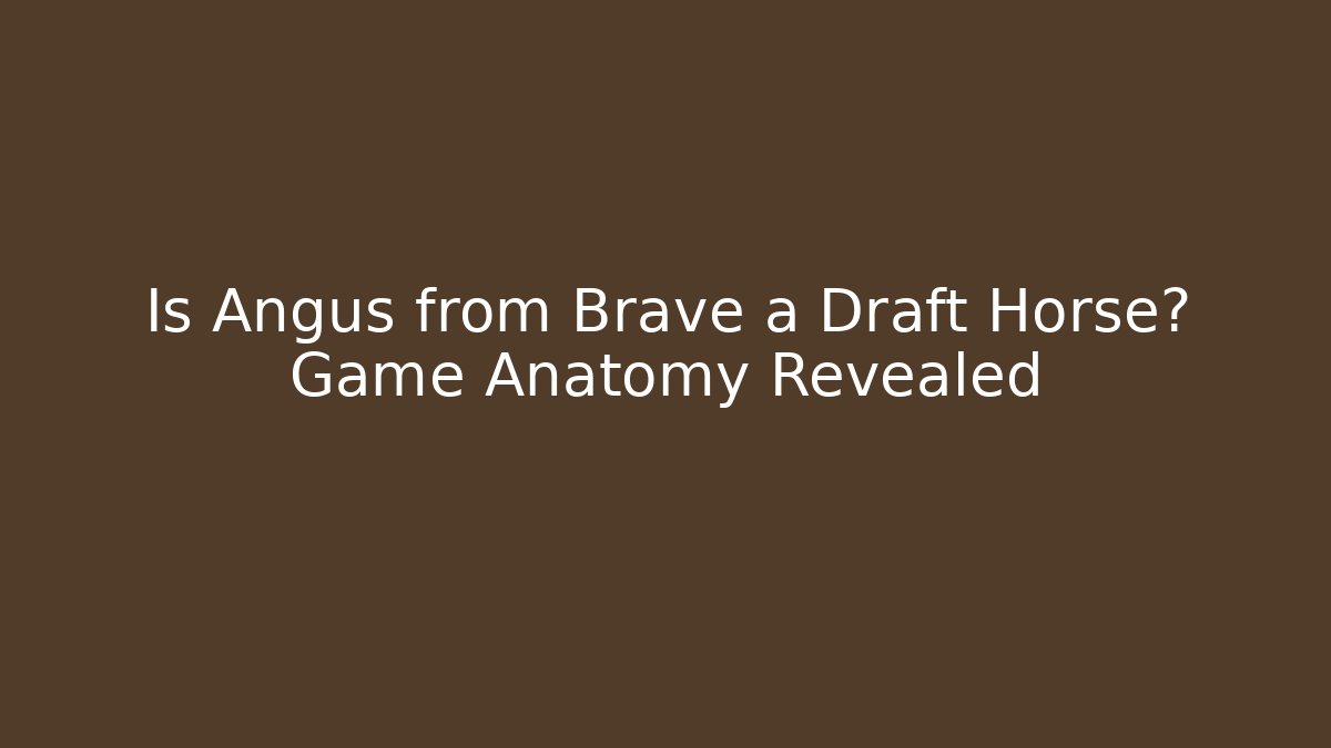 Is Angus from Brave a Draft Horse? Game Anatomy Revealed