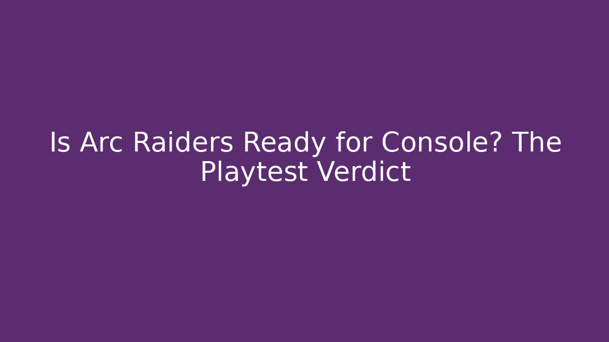 Is Arc Raiders Ready for Console? The Playtest Verdict