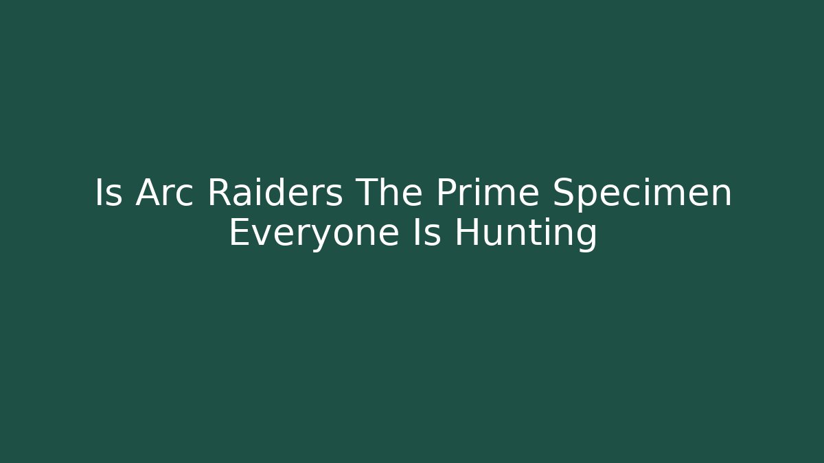 Is Arc Raiders The Prime Specimen Everyone Is Hunting