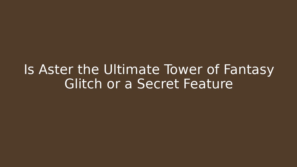 Is Aster the Ultimate Tower of Fantasy Glitch or a Secret Feature