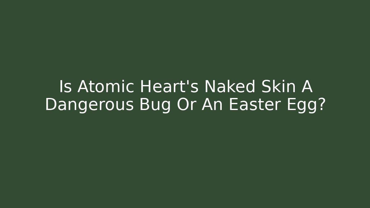 Is Atomic Heart's Naked Skin A Dangerous Bug Or An Easter Egg?