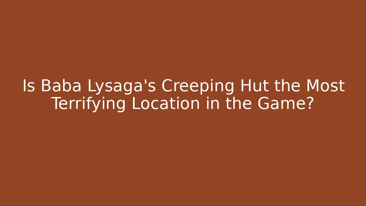 Is Baba Lysaga's Creeping Hut the Most Terrifying Location in the Game?