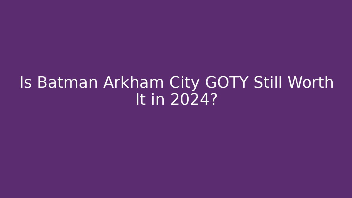 Is Batman Arkham City GOTY Still Worth It in 2024?