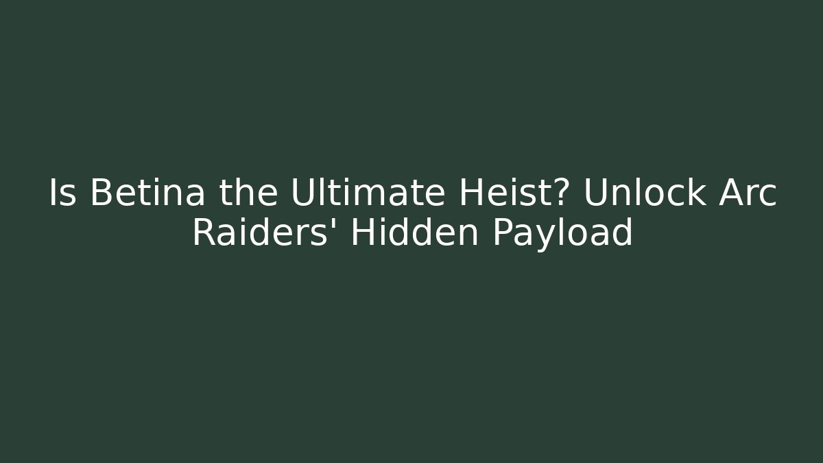 Is Betina the Ultimate Heist? Unlock Arc Raiders' Hidden Payload
