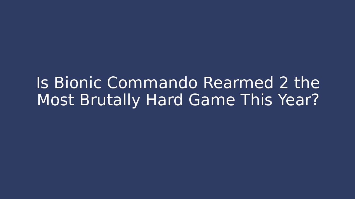 Is Bionic Commando Rearmed 2 the Most Brutally Hard Game This Year?