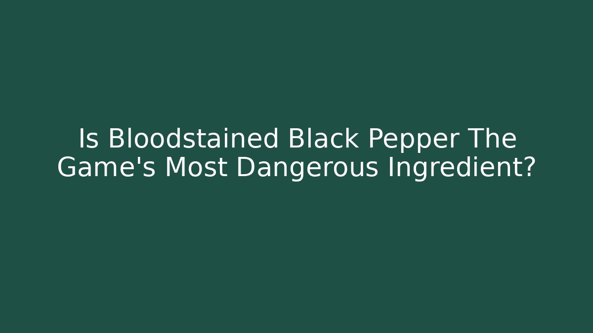 Is Bloodstained Black Pepper The Game's Most Dangerous Ingredient?