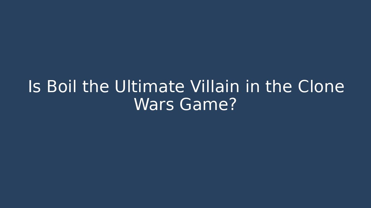 Is Boil the Ultimate Villain in the Clone Wars Game?