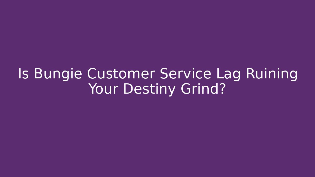Is Bungie Customer Service Lag Ruining Your Destiny Grind?