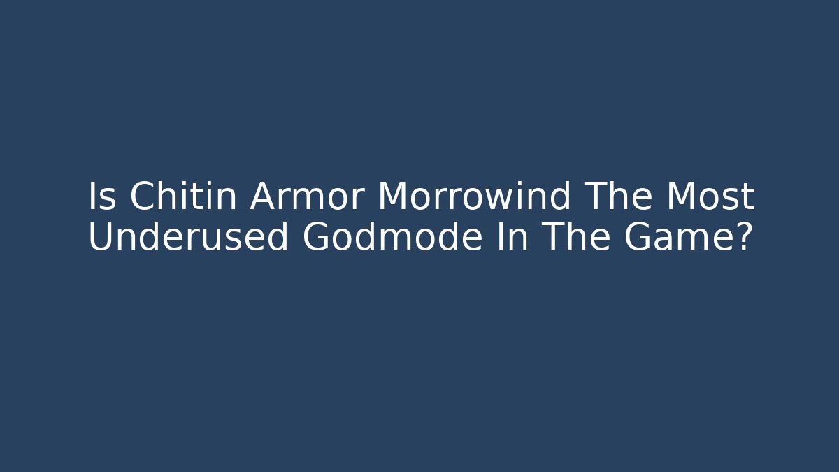 Is Chitin Armor Morrowind The Most Underused Godmode In The Game?