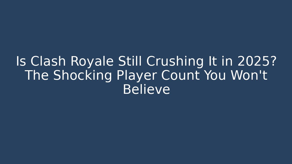 Is Clash Royale Still Crushing It in 2025? The Shocking Player Count You Won’t Believe