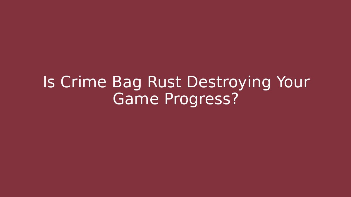 Is Crime Bag Rust Destroying Your Game Progress?