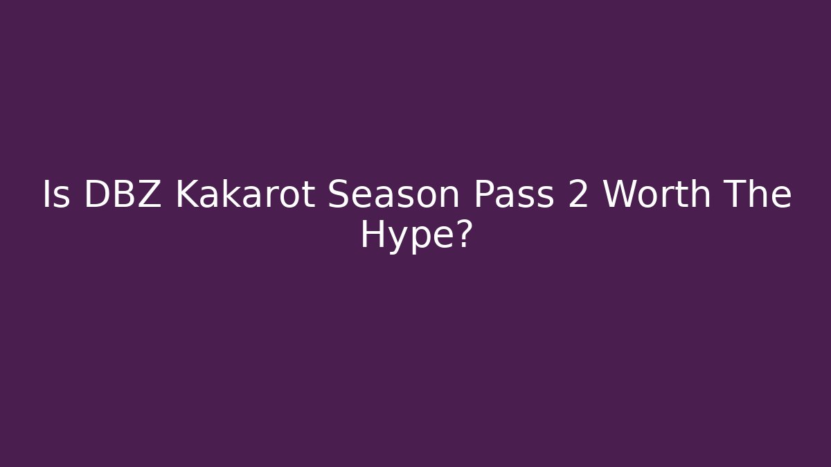 Is DBZ Kakarot Season Pass 2 Worth The Hype?