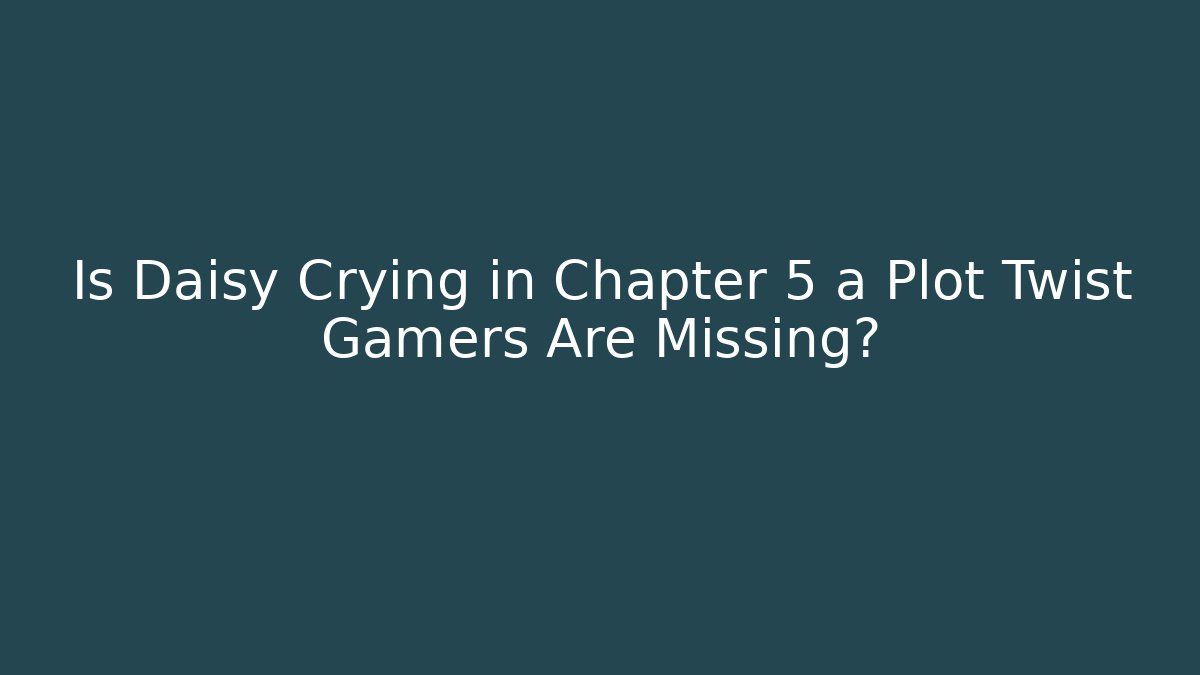 Is Daisy Crying in Chapter 5 a Plot Twist Gamers Are Missing? - Andrea Zevedo