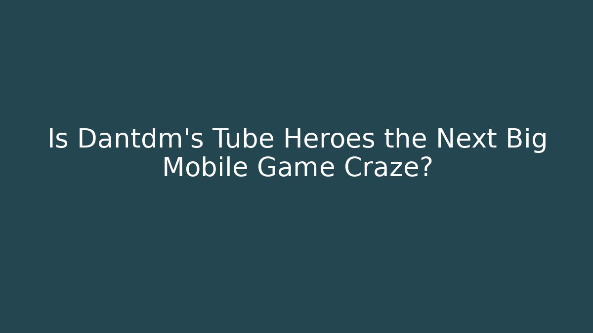 Is Dantdm's Tube Heroes the Next Big Mobile Game Craze?