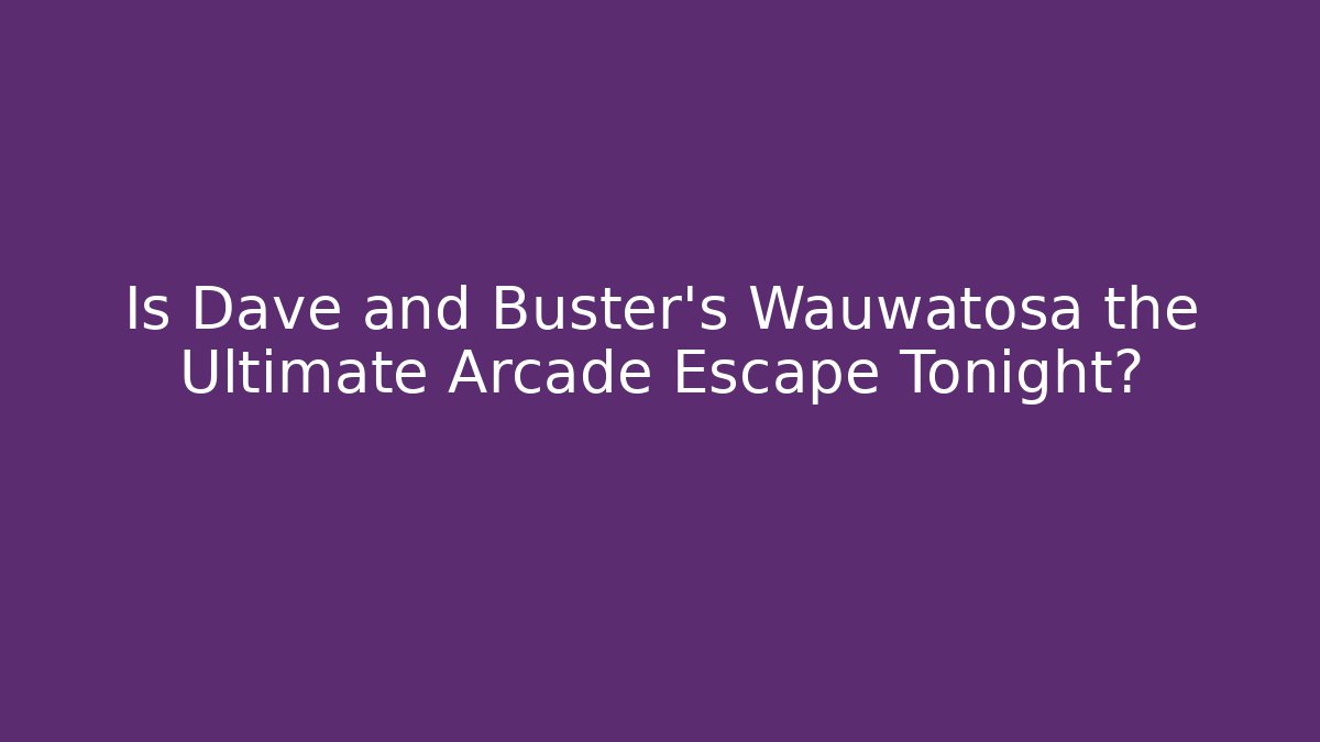 Is Dave and Buster's Wauwatosa the Ultimate Arcade Escape Tonight?