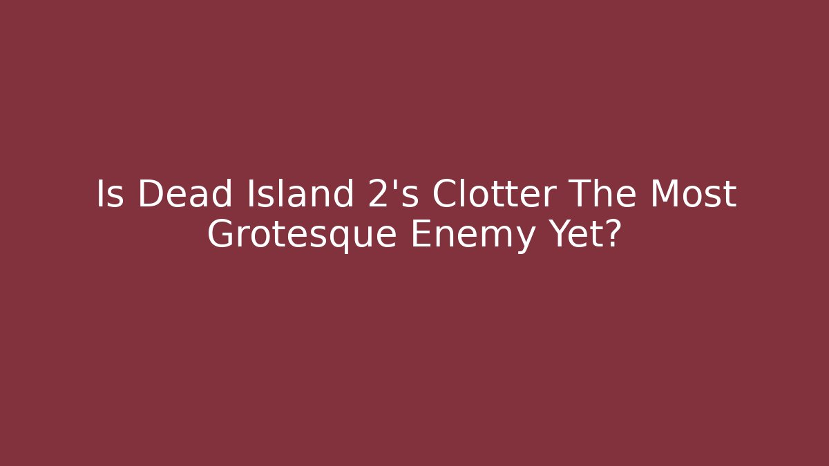 Is Dead Island 2's Clotter The Most Grotesque Enemy Yet?