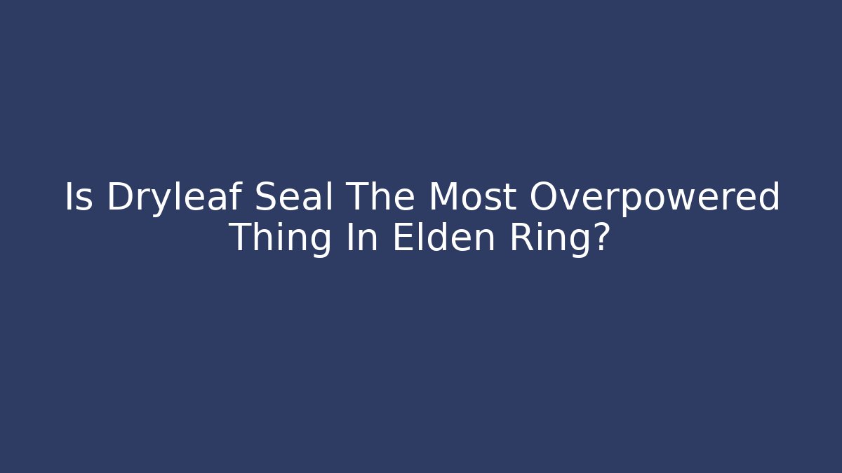 Is Dryleaf Seal The Most Overpowered Thing In Elden Ring?