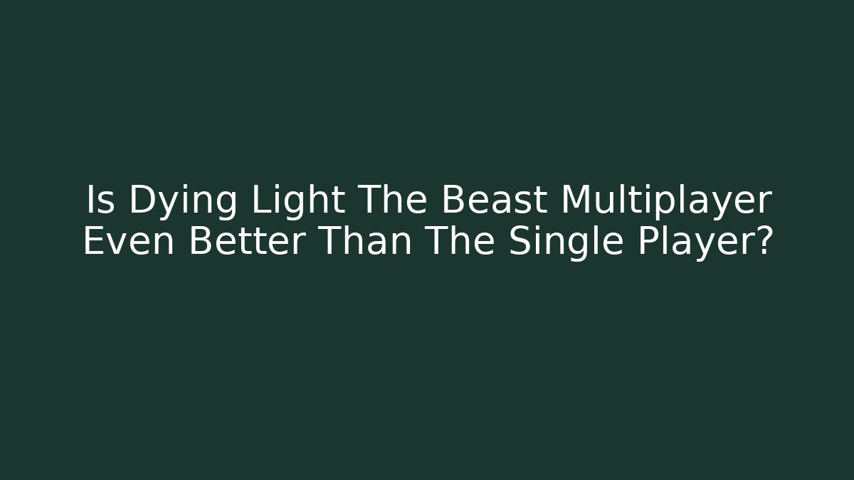 Is Dying Light The Beast Multiplayer Even Better Than The Single Player?
