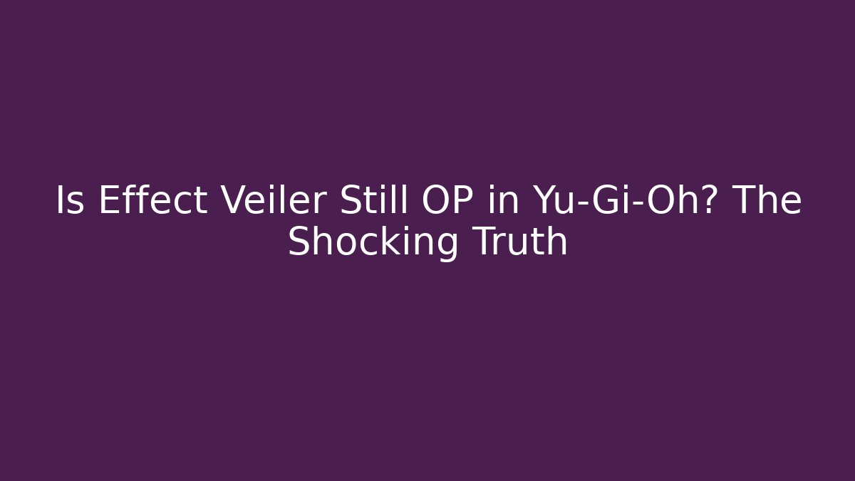 Is Effect Veiler Still OP in Yu-Gi-Oh? The Shocking Truth