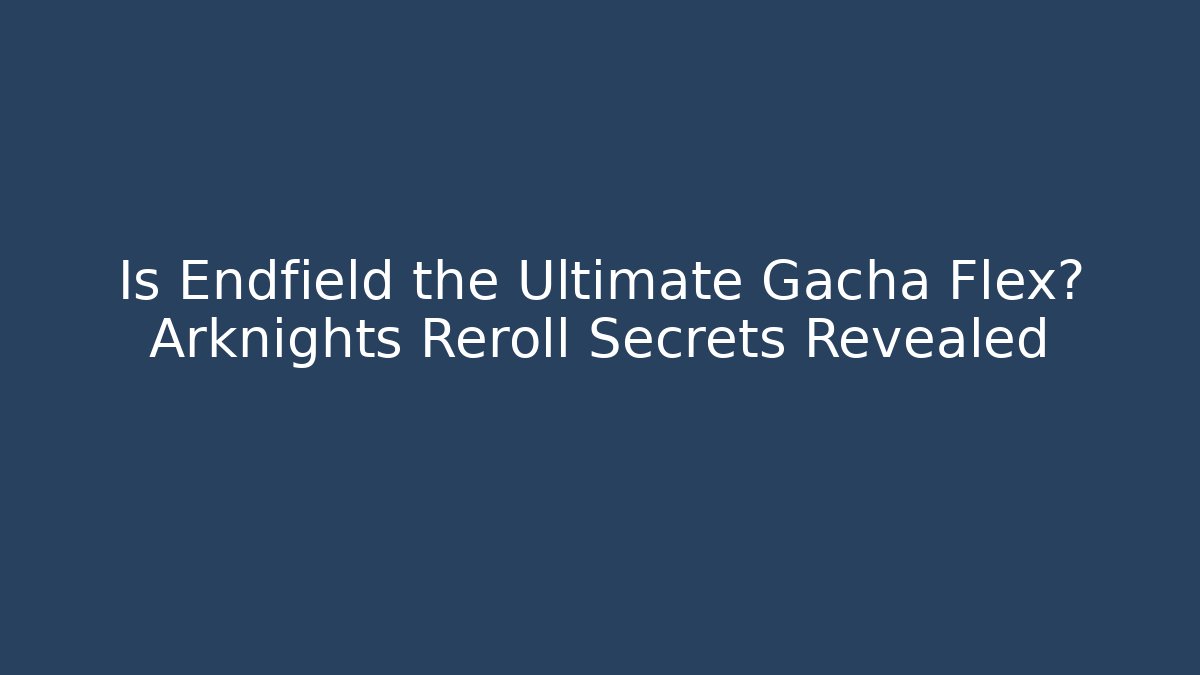 Is Endfield the Ultimate Gacha Flex? Arknights Reroll Secrets Revealed