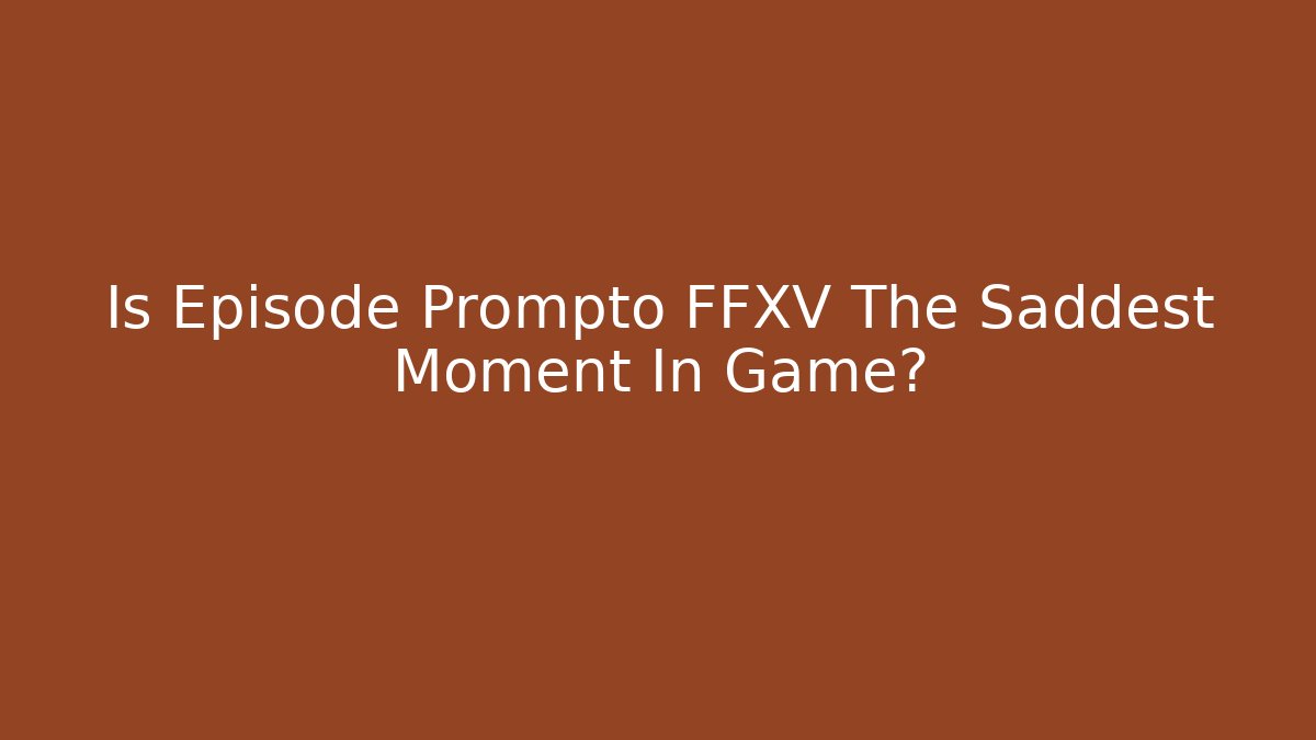 Is Episode Prompto FFXV The Saddest Moment In Game?