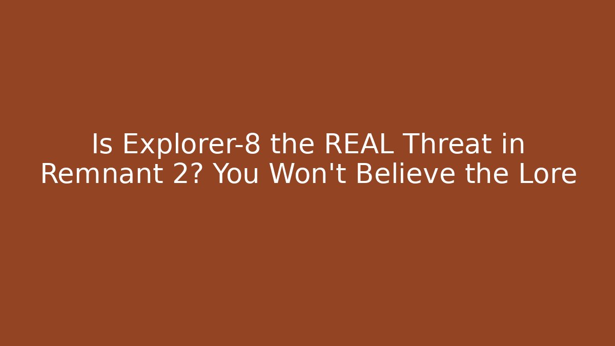 Is Explorer-8 the REAL Threat in Remnant 2? You Won’t Believe the Lore