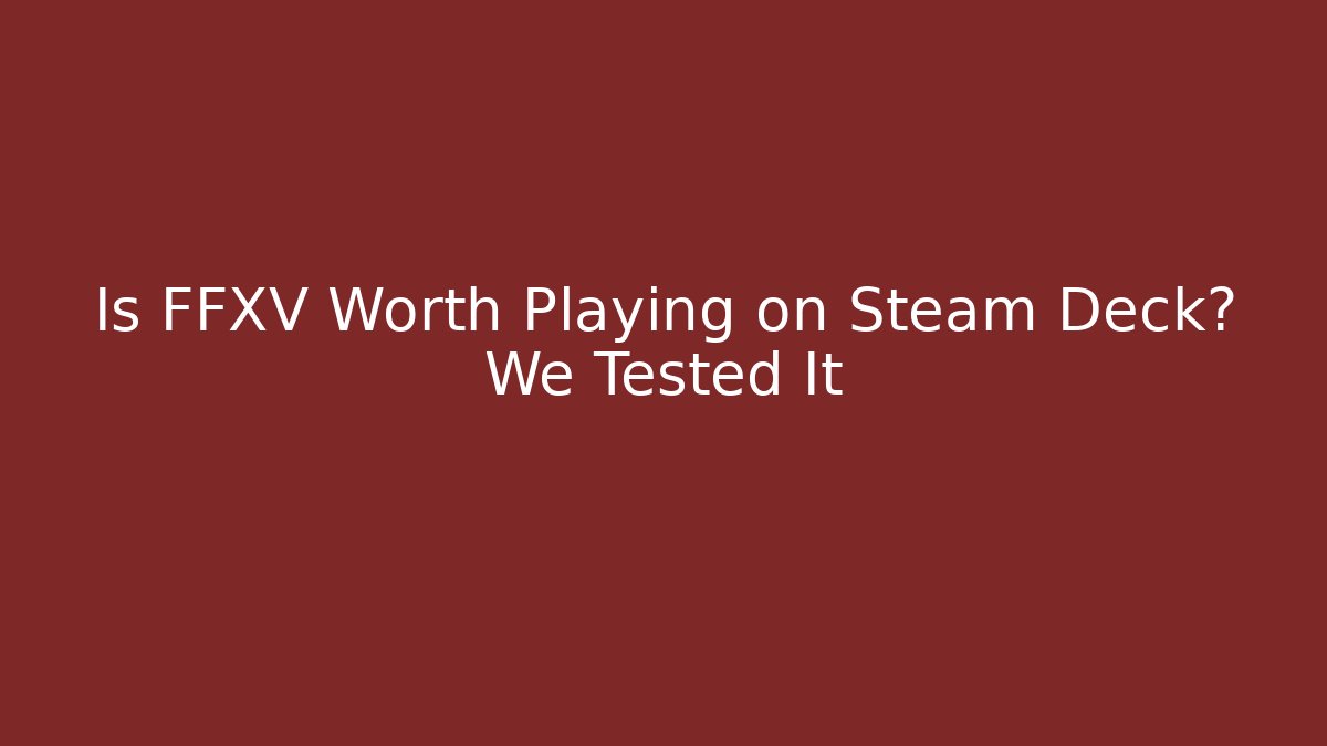 Is FFXV Worth Playing on Steam Deck? We Tested It